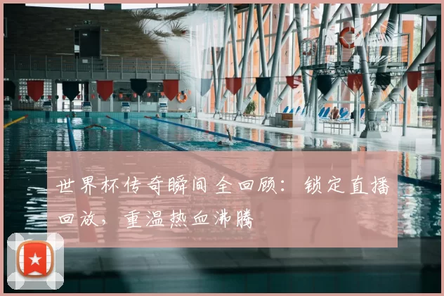 世界杯传奇瞬间全回顾：锁定直播回放，重温热血沸腾