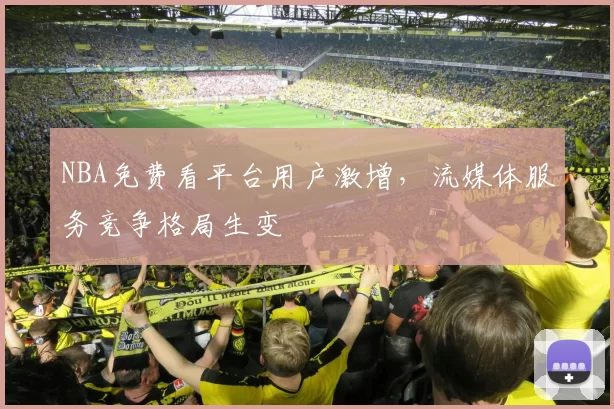 NBA免费看平台用户激增，流媒体服务竞争格局生变