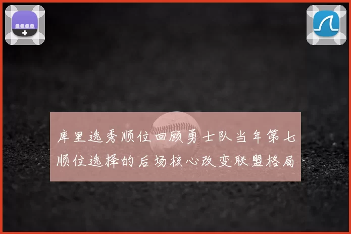 库里选秀顺位回顾勇士队当年第七顺位选择的后场核心改变联盟格局