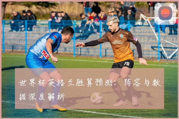 世界杯英格兰胜算预测：阵容与数据深度解析