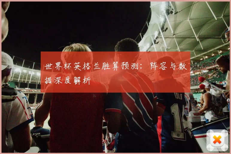 世界杯英格兰胜算预测：阵容与数据深度解析