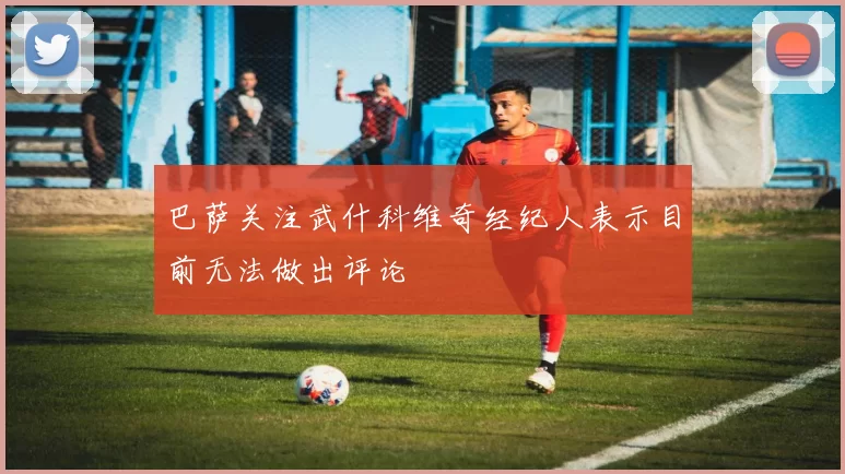 巴萨关注武什科维奇经纪人表示目前无法做出评论