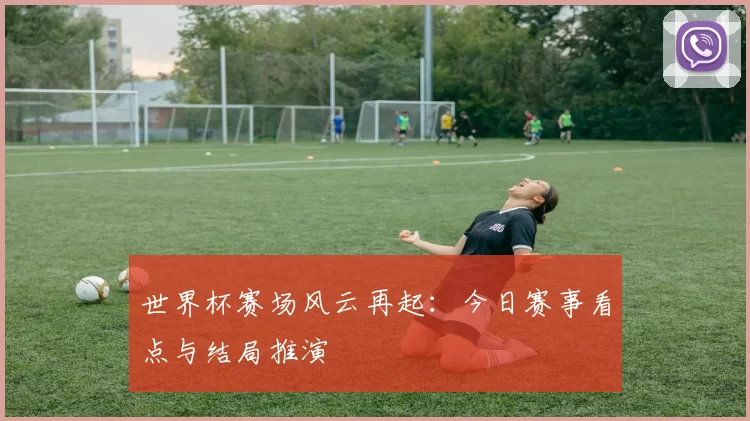 世界杯赛场风云再起：今日赛事看点与结局推演