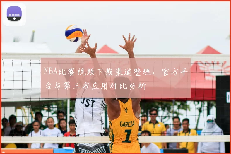 NBA比赛视频下载渠道整理，官方平台与第三方应用对比分析