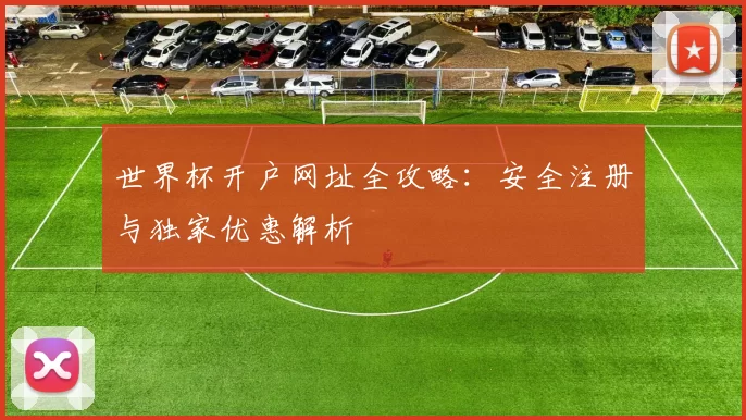 世界杯开户网址全攻略：安全注册与独家优惠解析