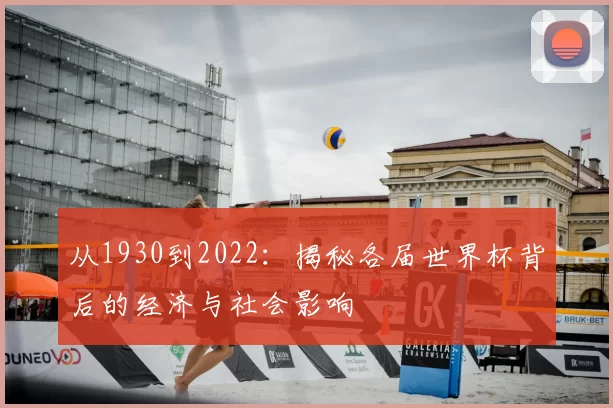 从1930到2022:揭秘各届世界杯背后的经济与社会影响
