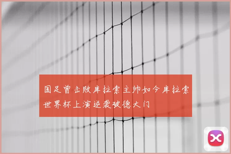 国足曾击败库拉索主帅如今库拉索世界杯上演逆袭破德大门
