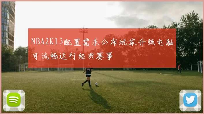 NBA2K13配置需求公布玩家升级电脑可流畅运行经典赛事