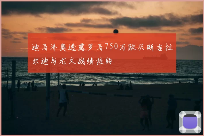 迪马济奥透露罗马750万欧买断吉拉尔迪与尤文战绩挂钩