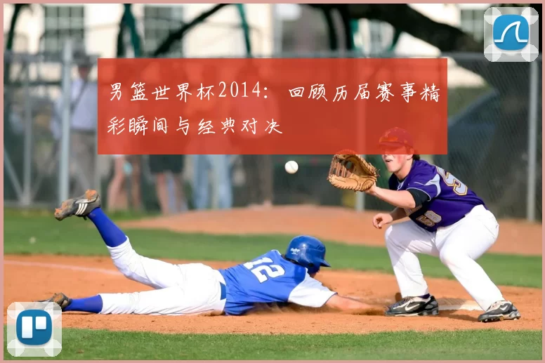 男篮世界杯2014：回顾历届赛事精彩瞬间与经典对决