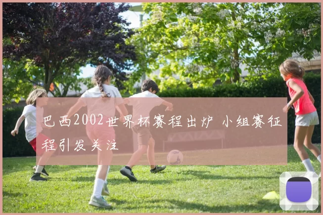 巴西2002世界杯赛程出炉 小组赛征程引发关注