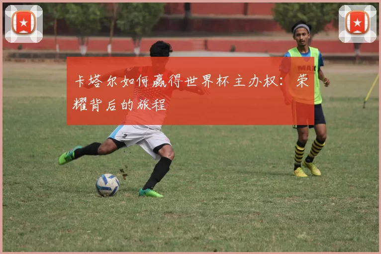 卡塔尔如何赢得世界杯主办权:荣耀背后的旅程
