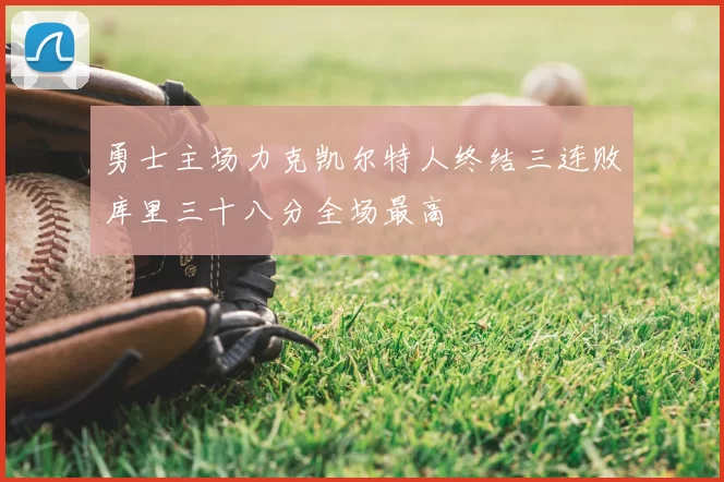 勇士主场力克凯尔特人终结三连败库里三十八分全场最高