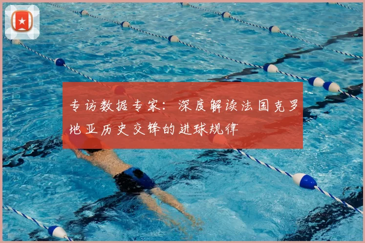专访数据专家：深度解读法国克罗地亚历史交锋的进球规律