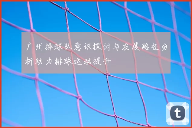 广州排球队意识探讨与发展路径分析助力排球运动提升