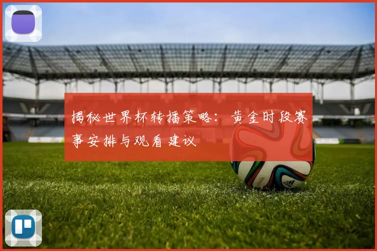 揭秘世界杯转播策略：黄金时段赛事安排与观看建议