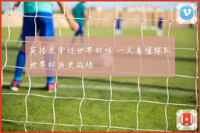 英格兰拿过世界杯吗 一文看懂球队世界杯历史战绩