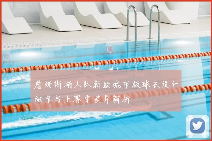 詹姆斯湖人队新款城市版球衣设计细节与上赛季差异解析