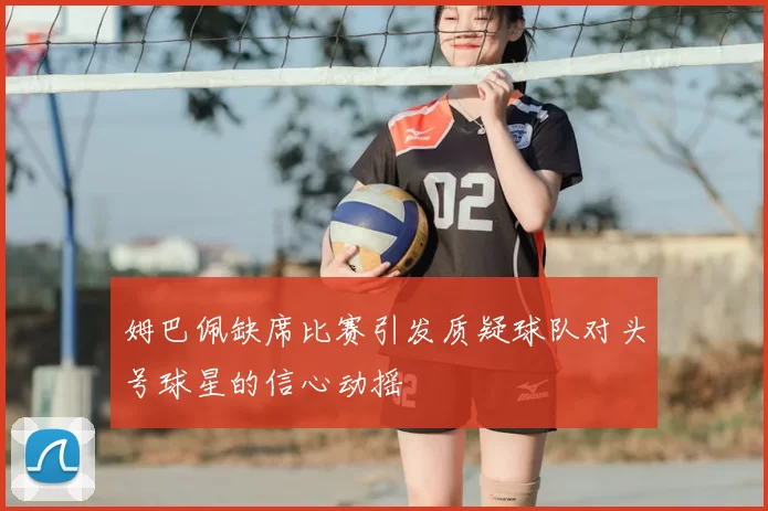 姆巴佩缺席比赛引发质疑球队对头号球星的信心动摇