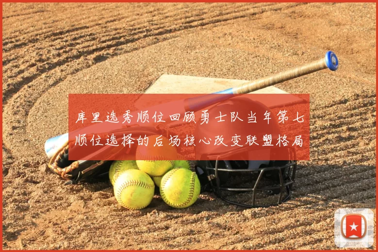 库里选秀顺位回顾勇士队当年第七顺位选择的后场核心改变联盟格局