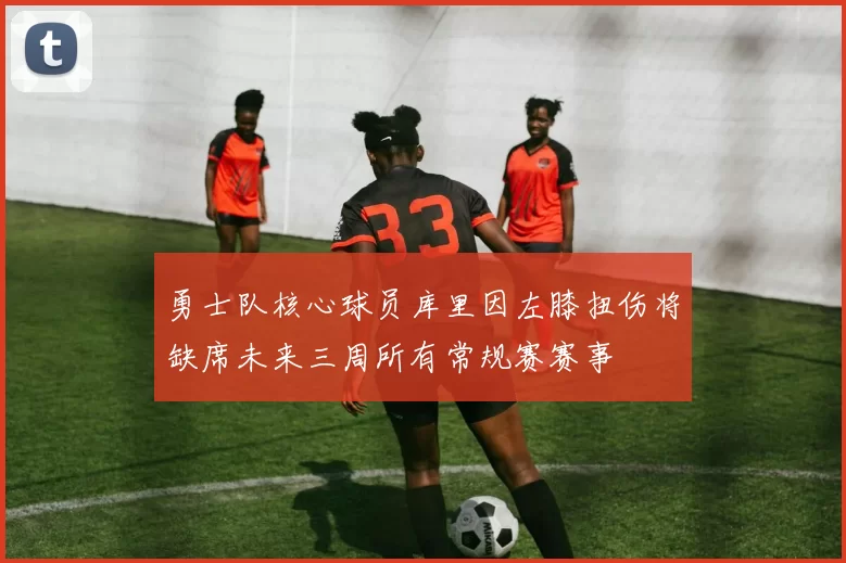 勇士队核心球员库里因左膝扭伤将缺席未来三周所有常规赛赛事