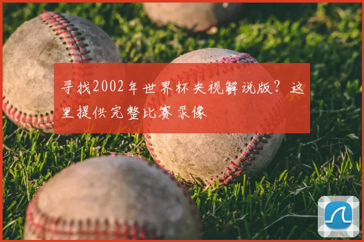 寻找2002年世界杯央视解说版？这里提供完整比赛录像