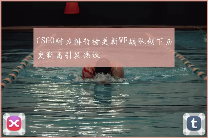 CSGO耐力排行榜更新WE战队创下历史新高引发热议