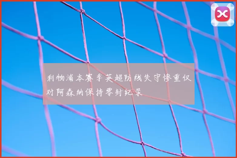 利物浦本赛季英超防线失守惨重仅对阿森纳保持零封纪录