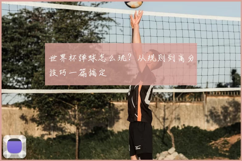 世界杯弹球怎么玩？从规则到高分技巧一篇搞定
