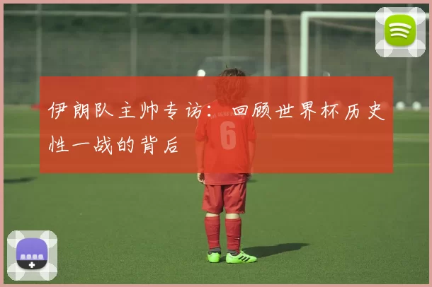 伊朗队主帅专访：回顾世界杯历史性一战的背后