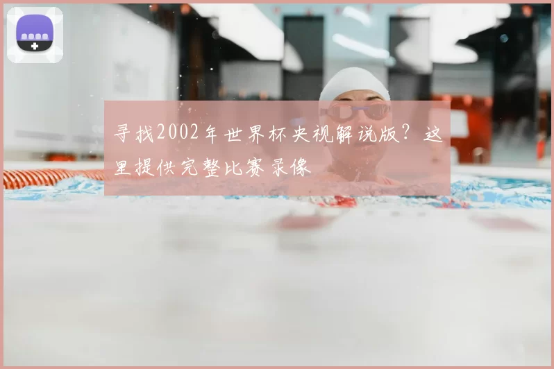 寻找2002年世界杯央视解说版？这里提供完整比赛录像