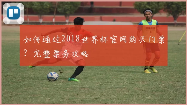如何通过2018世界杯官网购买门票?完整票务攻略