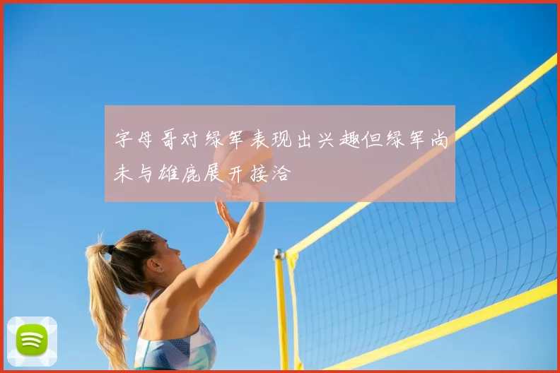 字母哥对绿军表现出兴趣但绿军尚未与雄鹿展开接洽