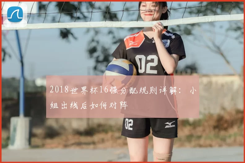 2018世界杯16强分配规则详解:小组出线后如何对阵