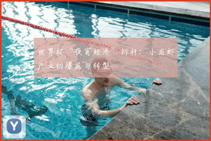 世界杯“夜宵经济”标杆:小龙虾产业的爆发与转型