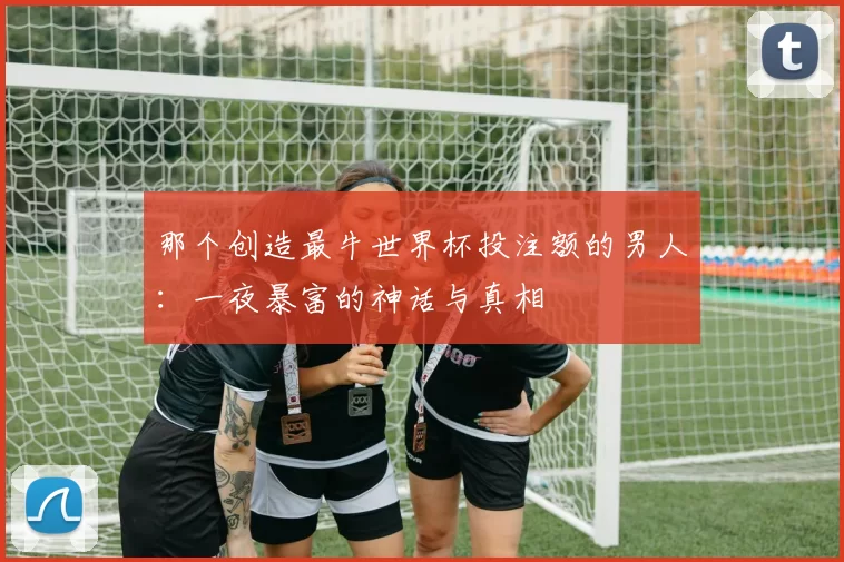 那个创造最牛世界杯投注额的男人：一夜暴富的神话与真相