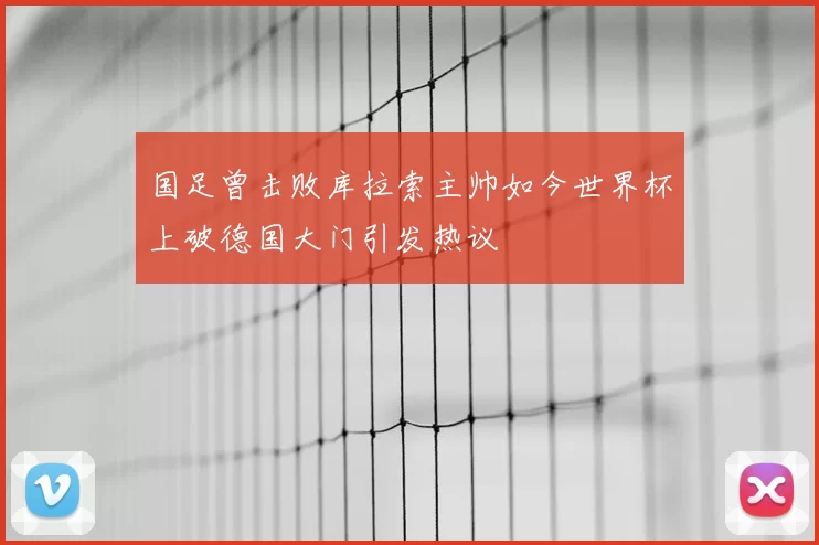 国足曾击败库拉索主帅如今世界杯上破德国大门引发热议