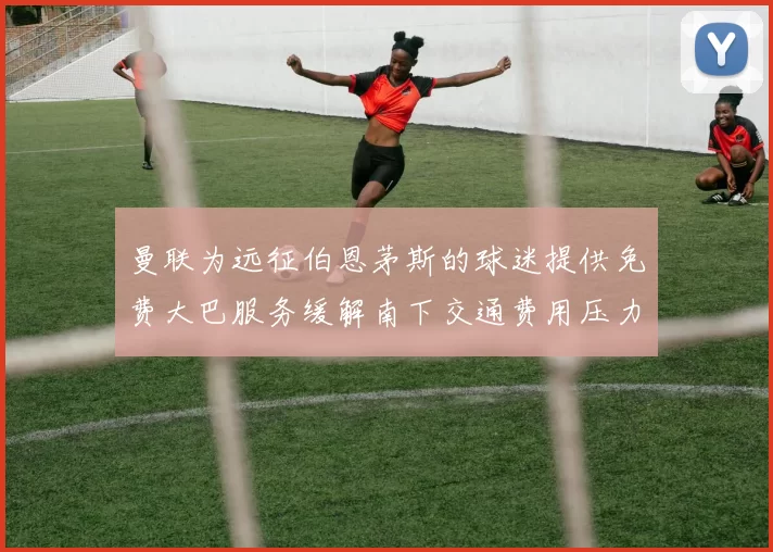 曼联为远征伯恩茅斯的球迷提供免费大巴服务缓解南下交通费用压力
