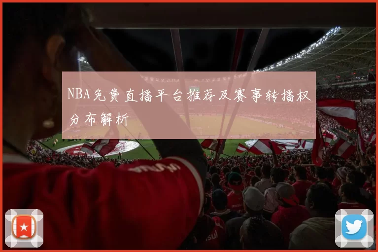 NBA免费直播平台推荐及赛事转播权分布解析