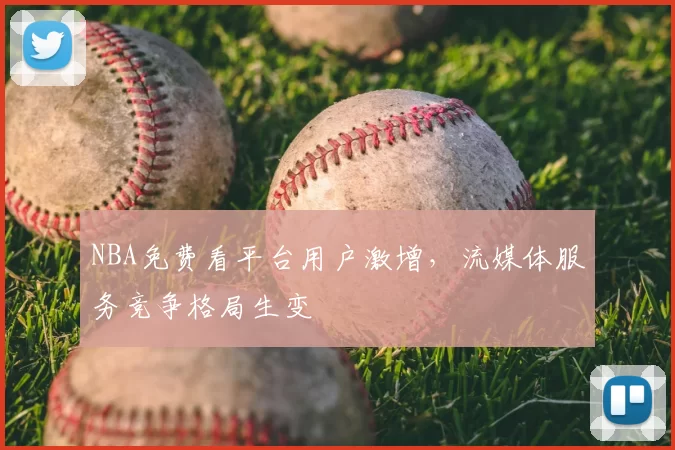 NBA免费看平台用户激增,流媒体服务竞争格局生变