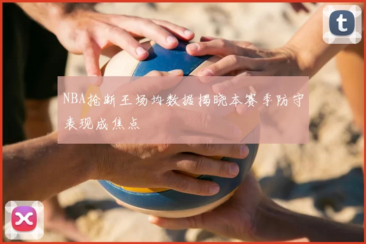 NBA抢断王场均数据揭晓本赛季防守表现成焦点