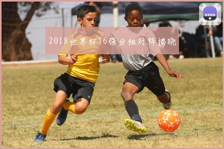 2018世界杯16强分组对阵揭晓