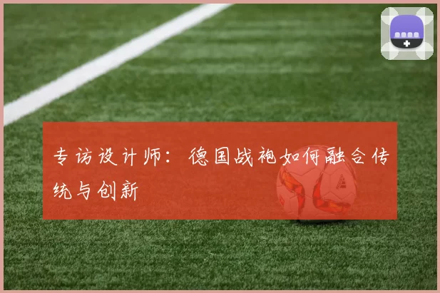 专访设计师：德国战袍如何融合传统与创新
