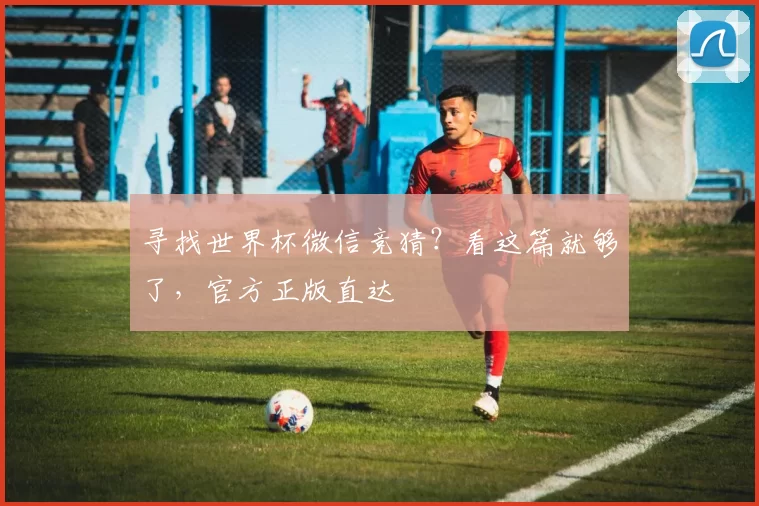 寻找世界杯微信竞猜？看这篇就够了，官方正版直达