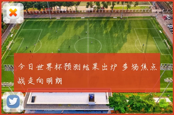 今日世界杯预测结果出炉 多场焦点战走向明朗