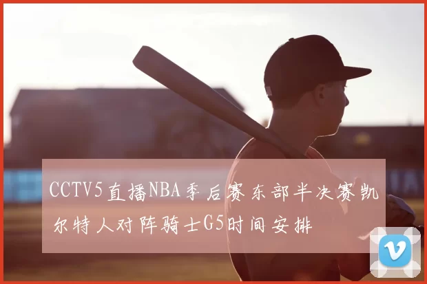CCTV5直播NBA季后赛东部半决赛凯尔特人对阵骑士G5时间安排