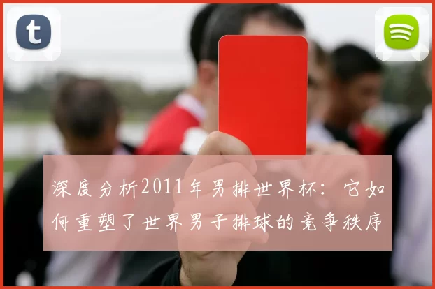 深度分析2011年男排世界杯：它如何重塑了世界男子排球的竞争秩序