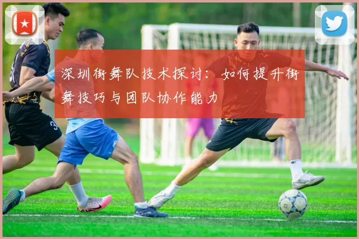 深圳街舞队技术探讨:如何提升街舞技巧与团队协作能力