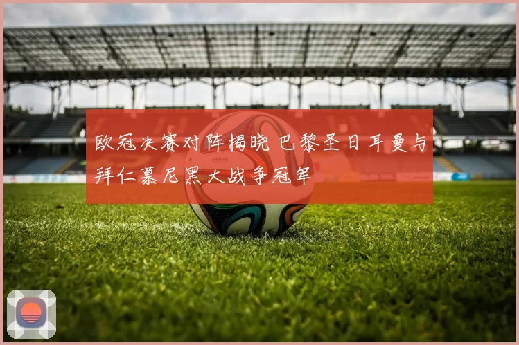 欧冠决赛对阵揭晓 巴黎圣日耳曼与拜仁慕尼黑大战争冠军