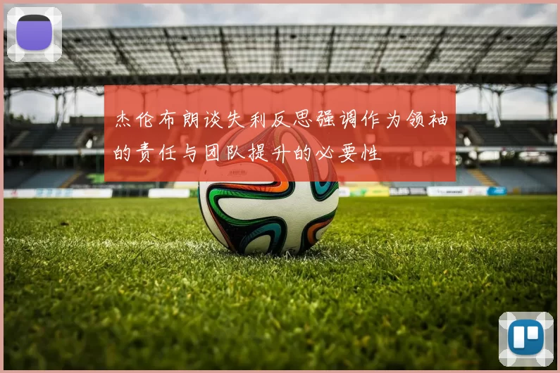 杰伦布朗谈失利反思强调作为领袖的责任与团队提升的必要性